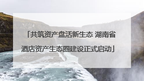 共筑资产盘活新生态 湖南省酒店资产生态圈建设正式启动